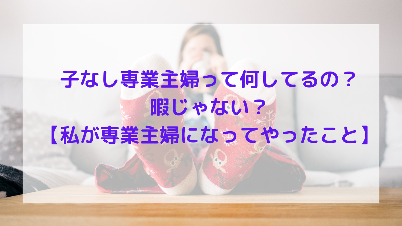 子なし専業主婦は 普段何をやっているの という疑問に当事者の筆者が答えます 子なし主婦だけど楽しく生きたい